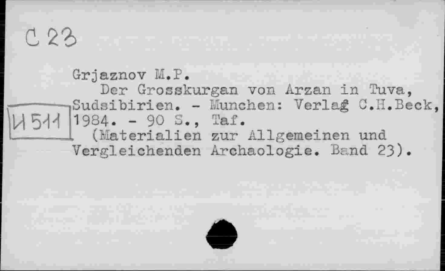 ﻿5ИИ
Grjaznov М.Р.
Der Grosskurgan von Arzan in Tuva,
-iSudsihirien. - München: Verlag C.H.Beck 1984. -90S., Taf.
_L (Materialien zur Allgemeinen und Vergleichenden Archäologie. Band 23).